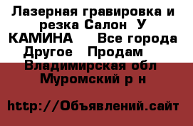 Лазерная гравировка и резка Салон “У КАМИНА“  - Все города Другое » Продам   . Владимирская обл.,Муромский р-н